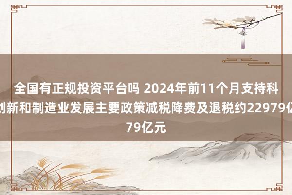 全国有正规投资平台吗 2024年前11个月支持科技创新和制造业发展主要政策减税降费及退税约22979亿元