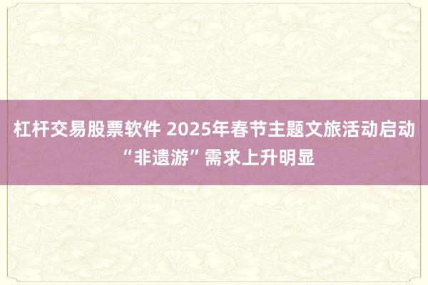 杠杆交易股票软件 2025年春节主题文旅活动启动 “非遗游”需求上升明显
