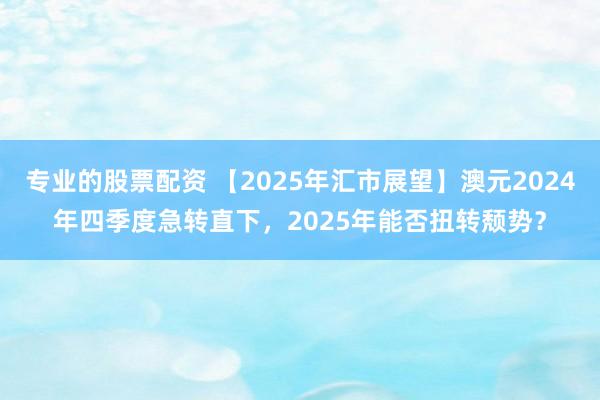专业的股票配资 【2025年汇市展望】澳元2024年四季度急转直下，2025年能否扭转颓势？