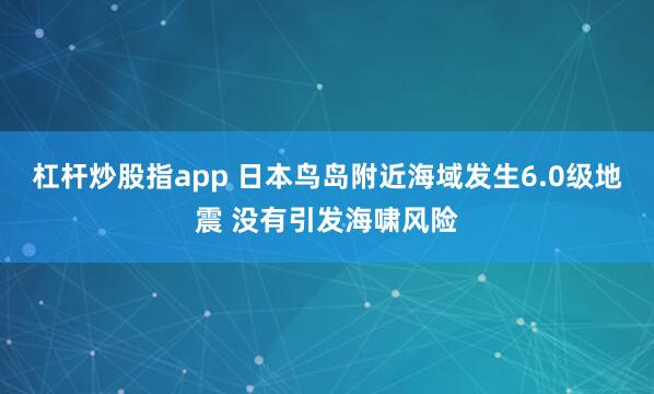 杠杆炒股指app 日本鸟岛附近海域发生6.0级地震 没有引发海啸风险