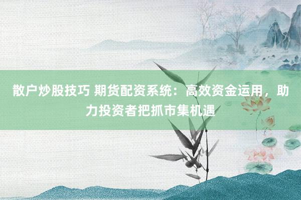 散户炒股技巧 期货配资系统：高效资金运用，助力投资者把抓市集机遇