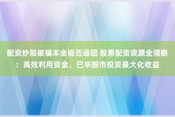 配资炒股被骗本金能否追回 股票配资资源全领略：高效利用资金，已毕股市投资最大化收益