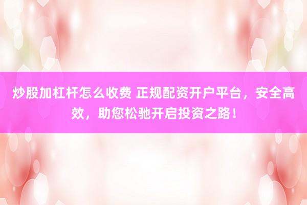 炒股加杠杆怎么收费 正规配资开户平台，安全高效，助您松驰开启投资之路！