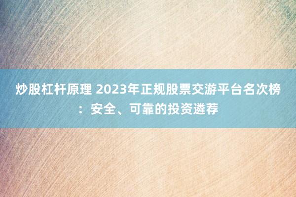 炒股杠杆原理 2023年正规股票交游平台名次榜：安全、可靠的投资遴荐