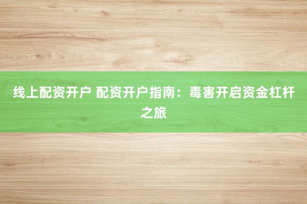 线上配资开户 配资开户指南：毒害开启资金杠杆之旅