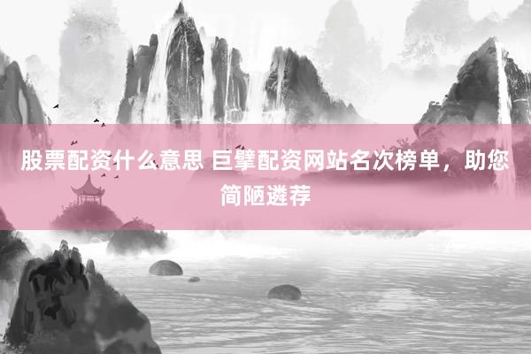 股票配资什么意思 巨擘配资网站名次榜单，助您简陋遴荐