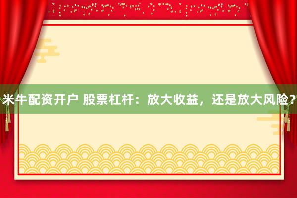 米牛配资开户 股票杠杆：放大收益，还是放大风险？