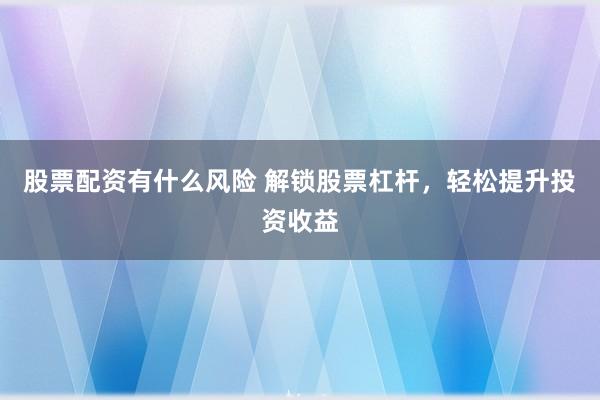 股票配资有什么风险 解锁股票杠杆，轻松提升投资收益