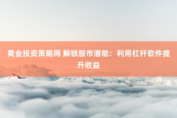 黄金投资策略网 解锁股市潜能：利用杠杆软件提升收益