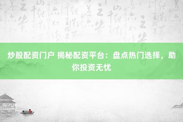 炒股配资门户 揭秘配资平台：盘点热门选择，助你投资无忧