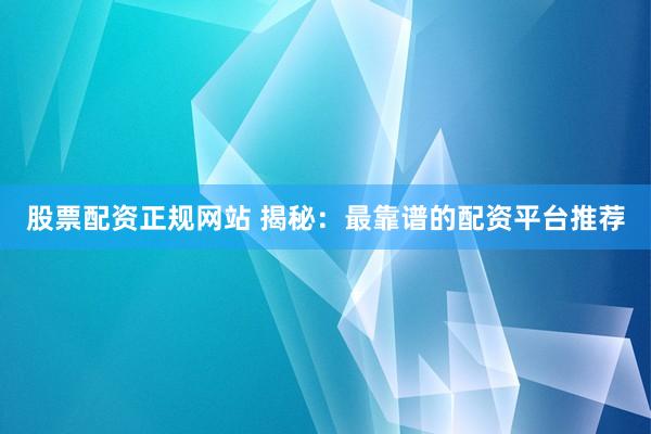 股票配资正规网站 揭秘：最靠谱的配资平台推荐