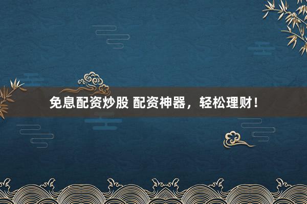 免息配资炒股 配资神器，轻松理财！