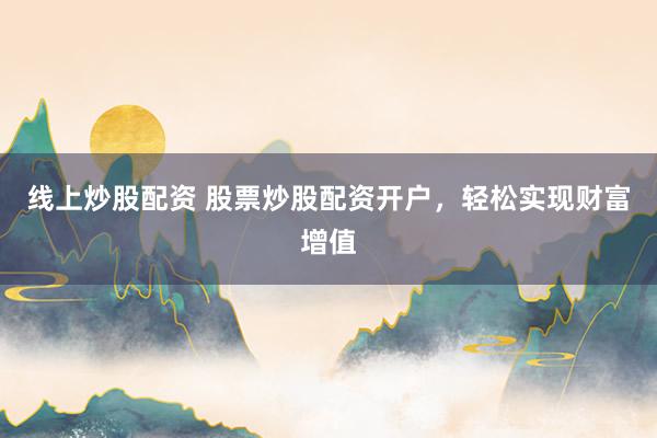线上炒股配资 股票炒股配资开户，轻松实现财富增值