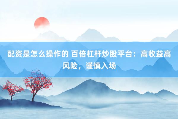 配资是怎么操作的 百倍杠杆炒股平台：高收益高风险，谨慎入场