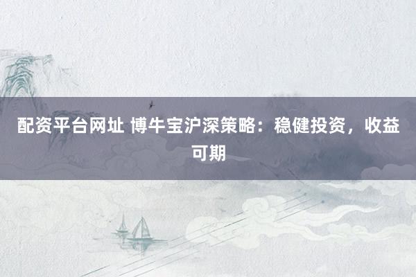 配资平台网址 博牛宝沪深策略：稳健投资，收益可期