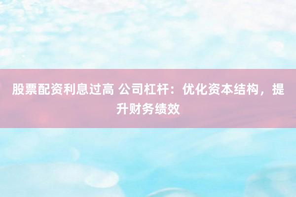 股票配资利息过高 公司杠杆：优化资本结构，提升财务绩效
