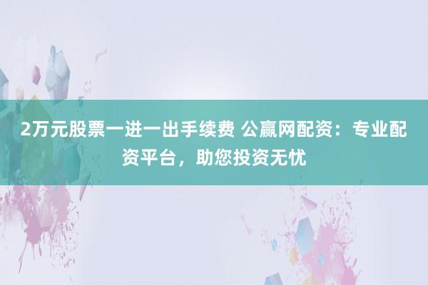 2万元股票一进一出手续费 公赢网配资：专业配资平台，助您投资无忧