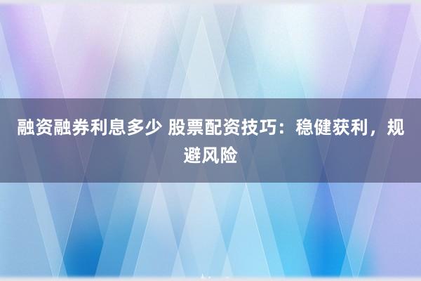 融资融券利息多少 股票配资技巧：稳健获利，规避风险