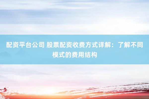 配资平台公司 股票配资收费方式详解：了解不同模式的费用结构