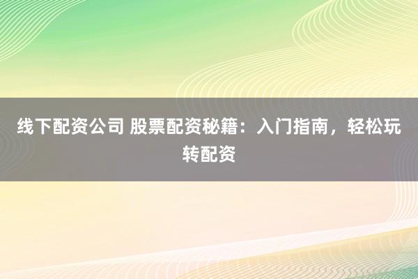 线下配资公司 股票配资秘籍：入门指南，轻松玩转配资