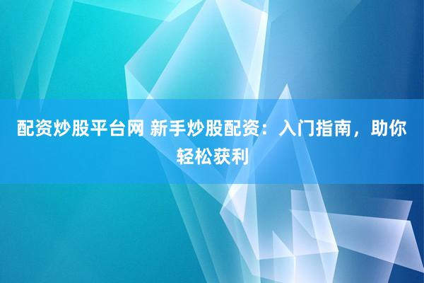 配资炒股平台网 新手炒股配资：入门指南，助你轻松获利