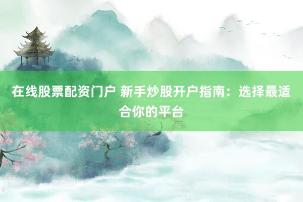 在线股票配资门户 新手炒股开户指南：选择最适合你的平台