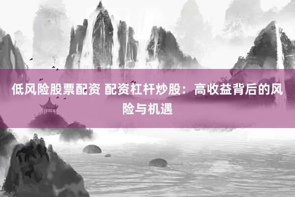 低风险股票配资 配资杠杆炒股：高收益背后的风险与机遇