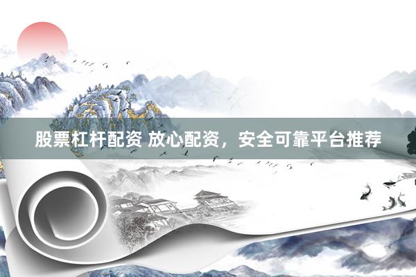 股票杠杆配资 放心配资，安全可靠平台推荐