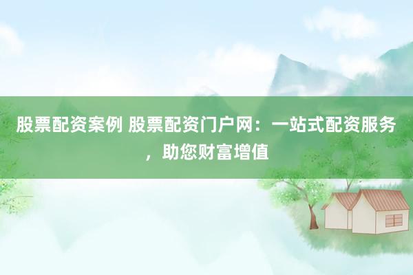股票配资案例 股票配资门户网：一站式配资服务，助您财富增值