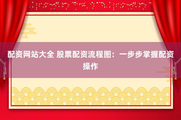 配资网站大全 股票配资流程图：一步步掌握配资操作