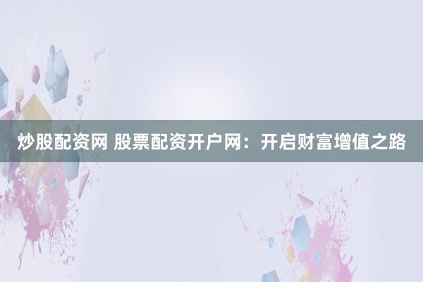 炒股配资网 股票配资开户网：开启财富增值之路