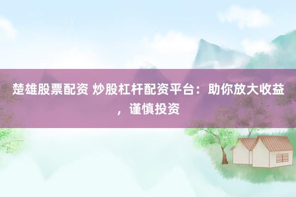 楚雄股票配资 炒股杠杆配资平台：助你放大收益，谨慎投资
