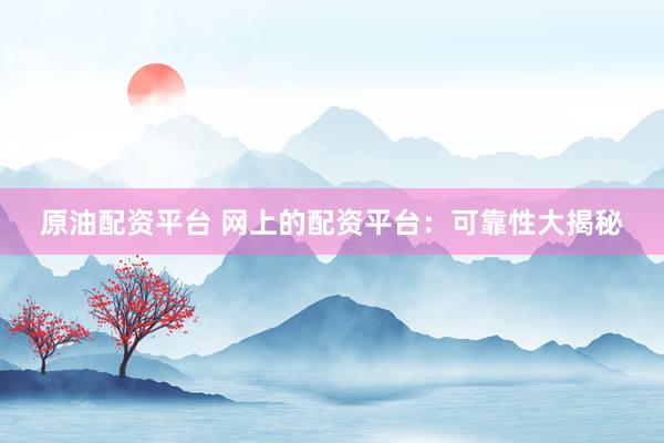 原油配资平台 网上的配资平台：可靠性大揭秘