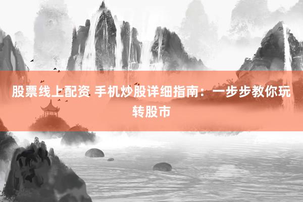 股票线上配资 手机炒股详细指南：一步步教你玩转股市
