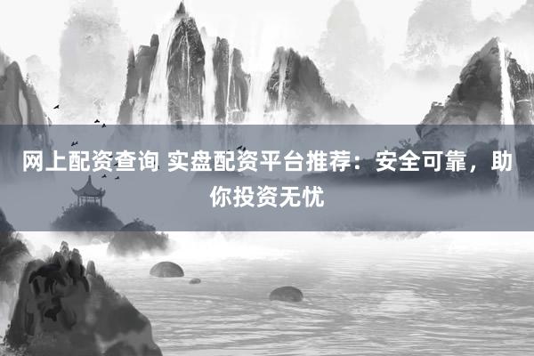 网上配资查询 实盘配资平台推荐：安全可靠，助你投资无忧