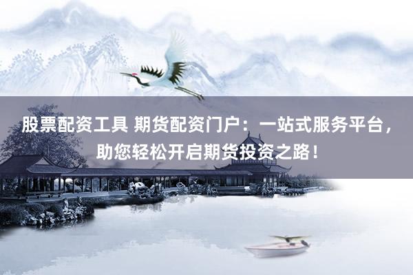 股票配资工具 期货配资门户：一站式服务平台，助您轻松开启期货投资之路！