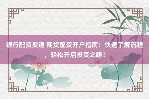 银行配资渠道 期货配资开户指南：快速了解流程，轻松开启投资之路！