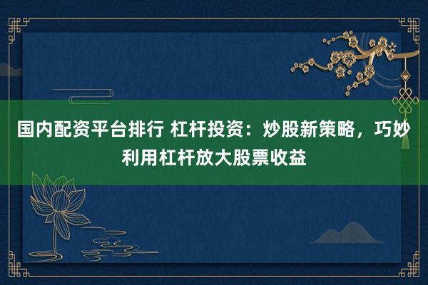 国内配资平台排行 杠杆投资：炒股新策略，巧妙利用杠杆放大股票收益