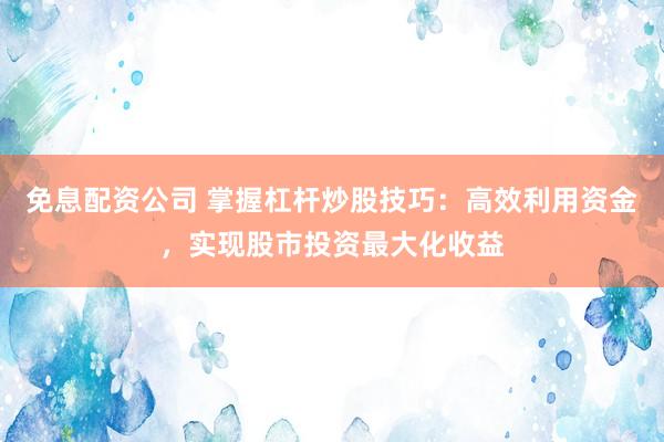 免息配资公司 掌握杠杆炒股技巧：高效利用资金，实现股市投资最大化收益