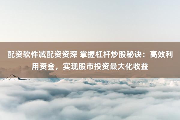 配资软件减配资资深 掌握杠杆炒股秘诀：高效利用资金，实现股市投资最大化收益