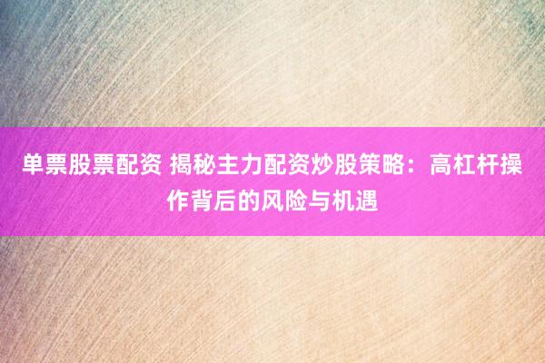 单票股票配资 揭秘主力配资炒股策略：高杠杆操作背后的风险与机遇