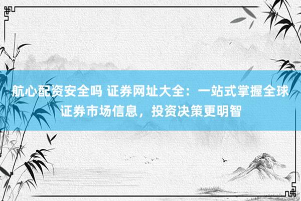 航心配资安全吗 证券网址大全：一站式掌握全球证券市场信息，投资决策更明智