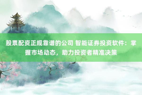 股票配资正规靠谱的公司 智能证券投资软件：掌握市场动态，助力投资者精准决策