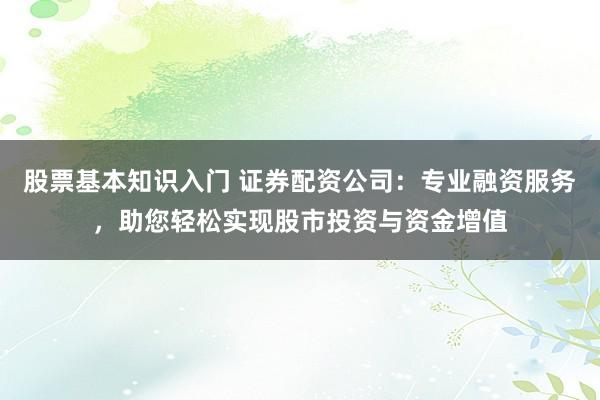 股票基本知识入门 证券配资公司：专业融资服务，助您轻松实现股市投资与资金增值