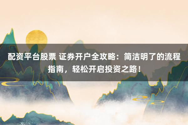 配资平台股票 证券开户全攻略：简洁明了的流程指南，轻松开启投资之路！