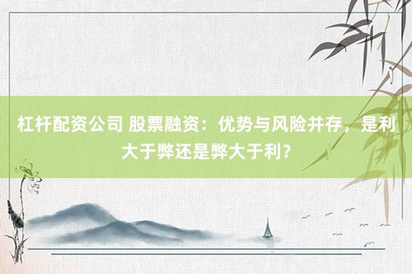 杠杆配资公司 股票融资：优势与风险并存，是利大于弊还是弊大于利？