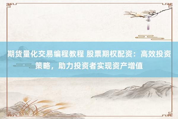 期货量化交易编程教程 股票期权配资：高效投资策略，助力投资者实现资产增值