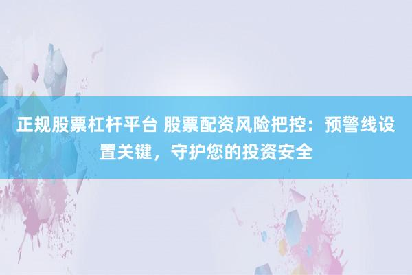 正规股票杠杆平台 股票配资风险把控：预警线设置关键，守护您的投资安全