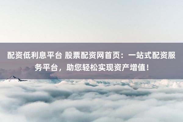 配资低利息平台 股票配资网首页：一站式配资服务平台，助您轻松实现资产增值！
