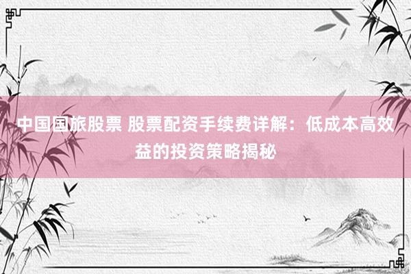 中国国旅股票 股票配资手续费详解：低成本高效益的投资策略揭秘
